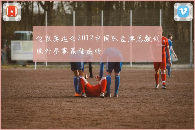 伦敦奥运会2012中国队金牌总数创境外参赛最佳成绩