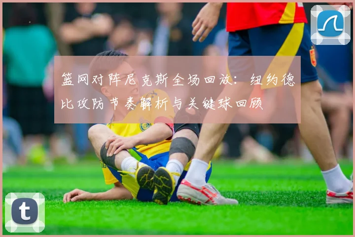 篮网对阵尼克斯全场回放：纽约德比攻防节奏解析与关键球回顾