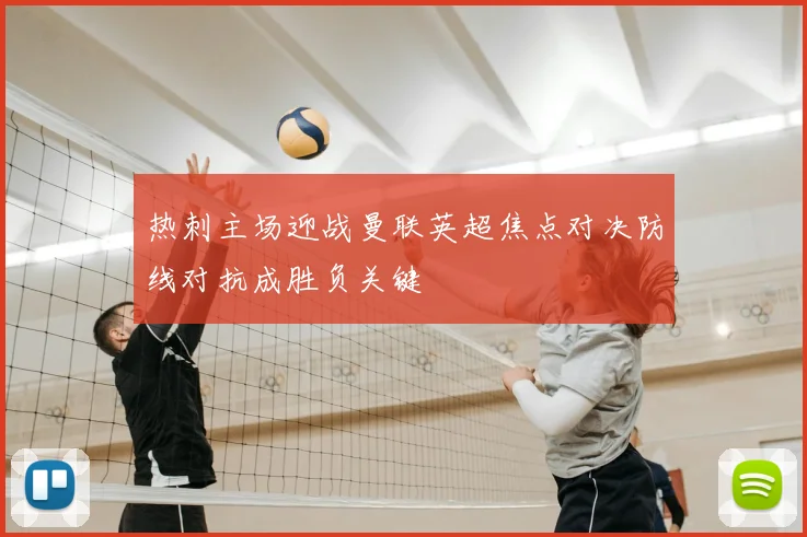 热刺主场迎战曼联英超焦点对决防线对抗成胜负关键