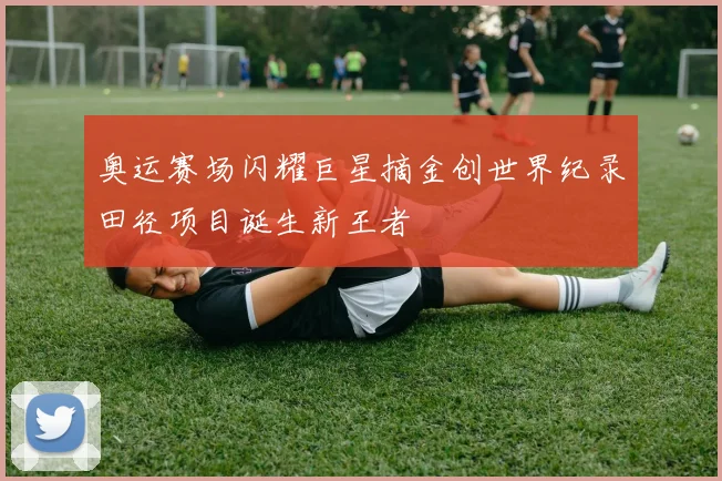 奥运赛场闪耀巨星摘金创世界纪录田径项目诞生新王者