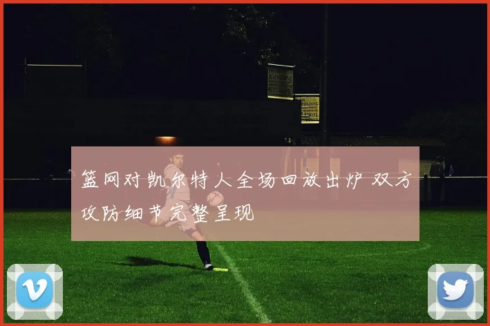 篮网对凯尔特人全场回放出炉 双方攻防细节完整呈现