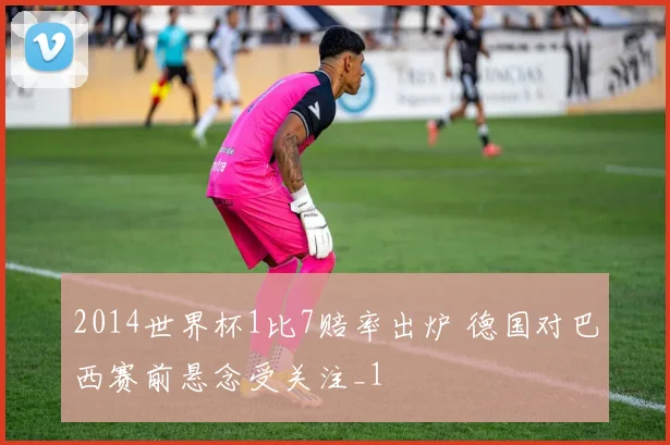 2014世界杯1比7赔率出炉 德国对巴西赛前悬念受关注_1