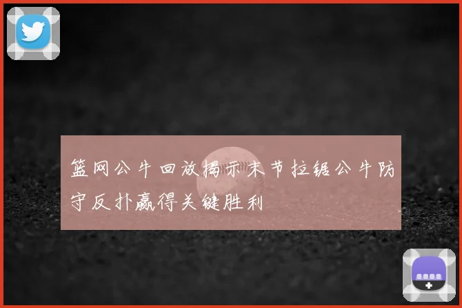 篮网公牛回放揭示末节拉锯公牛防守反扑赢得关键胜利