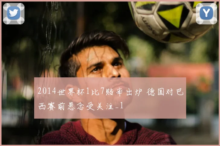 2014世界杯1比7赔率出炉 德国对巴西赛前悬念受关注_1