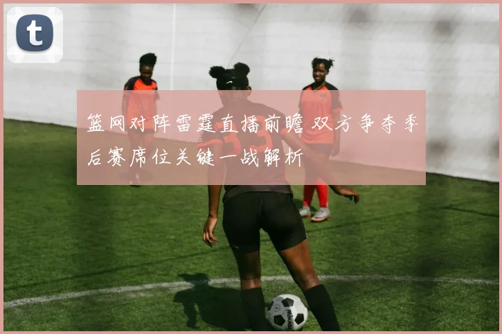 篮网对阵雷霆直播前瞻 双方争夺季后赛席位关键一战解析