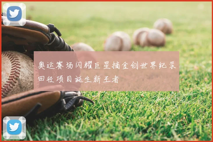 奥运赛场闪耀巨星摘金创世界纪录田径项目诞生新王者