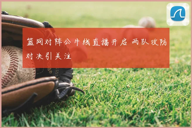 篮网对阵公牛线直播开启 两队攻防对决引关注