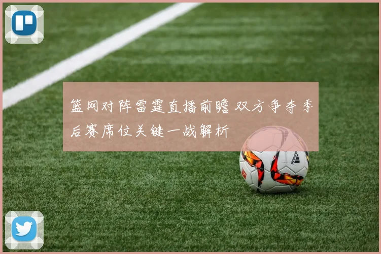 篮网对阵雷霆直播前瞻 双方争夺季后赛席位关键一战解析
