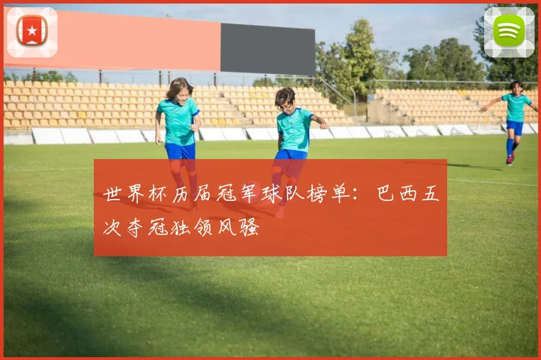 世界杯历届冠军球队榜单:巴西五次夺冠独领风骚