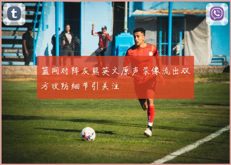 篮网对阵灰熊英文原声录像流出双方攻防细节引关注