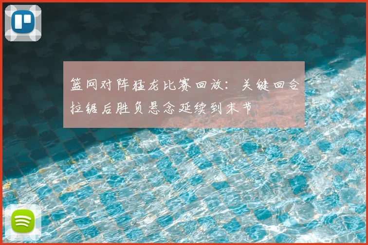 篮网对阵猛龙比赛回放：关键回合拉锯后胜负悬念延续到末节