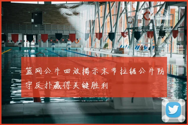 篮网公牛回放揭示末节拉锯公牛防守反扑赢得关键胜利