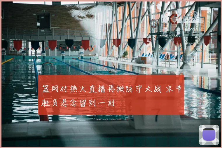 篮网对热火直播再掀防守大战 末节胜负悬念留到一刻