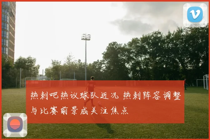 热刺吧热议球队近况 热刺阵容调整与比赛前景成关注焦点