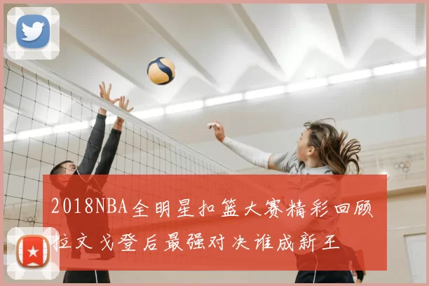 2018NBA全明星扣篮大赛精彩回顾 拉文戈登后最强对决谁成新王