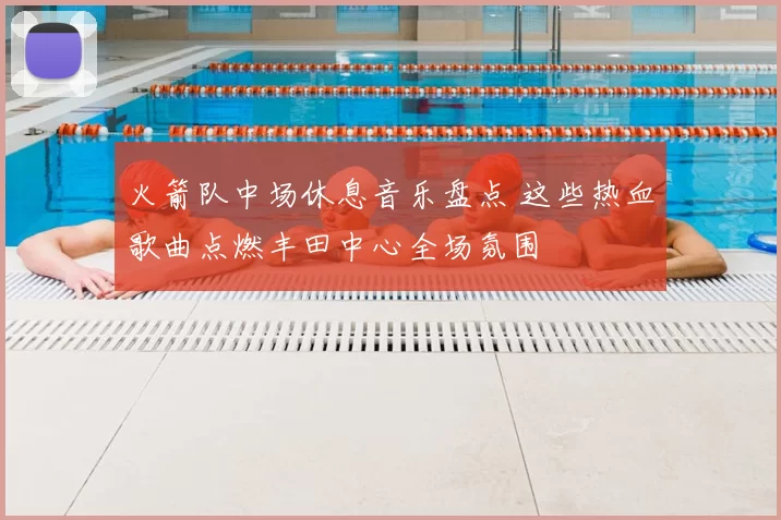 火箭队中场休息音乐盘点 这些热血歌曲点燃丰田中心全场氛围
