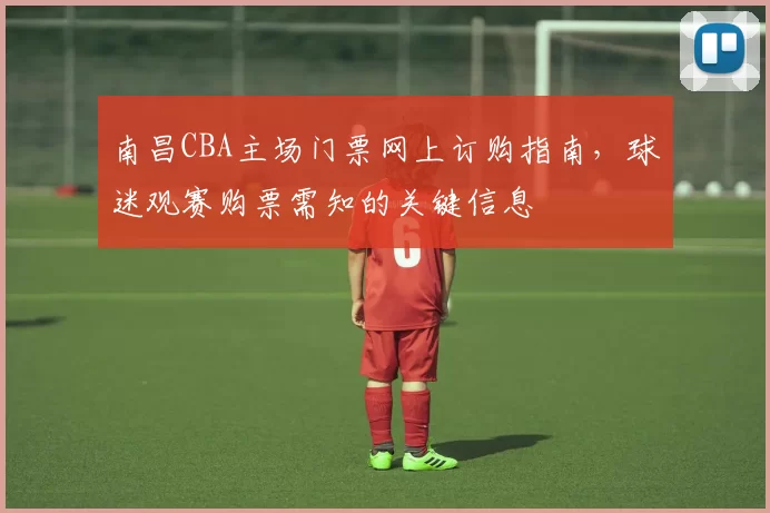 南昌CBA主场门票网上订购指南,球迷观赛购票需知的关键信息