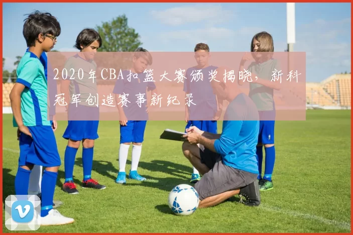 2020年CBA扣篮大赛颁奖揭晓，新科冠军创造赛事新纪录