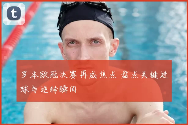 罗本欧冠决赛再成焦点 盘点关键进球与逆转瞬间