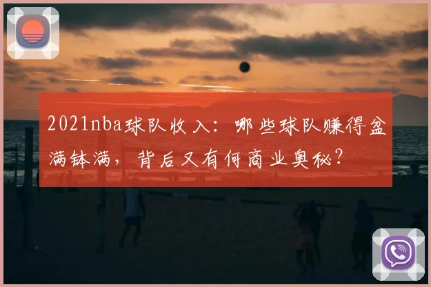 2021nba球队收入：哪些球队赚得盆满钵满，背后又有何商业奥秘？