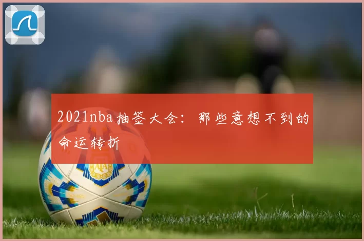 2021nba抽签大会：那些意想不到的命运转折