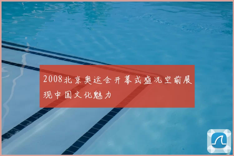 2008北京奥运会开幕式盛况空前展现中国文化魅力