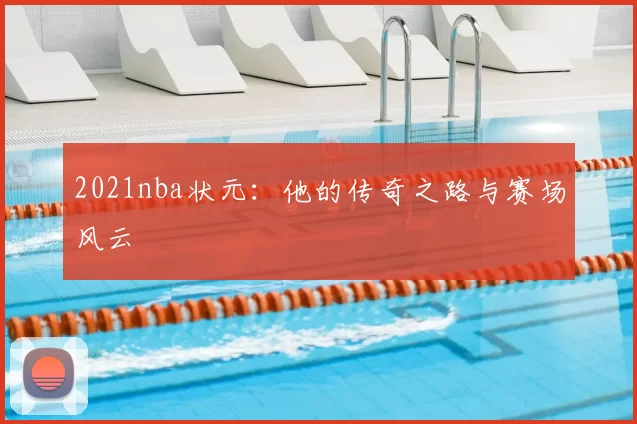2021nba状元：他的传奇之路与赛场风云