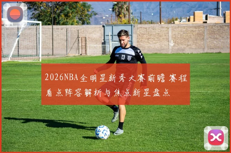2026NBA全明星新秀大赛前瞻 赛程看点阵容解析与焦点新星盘点