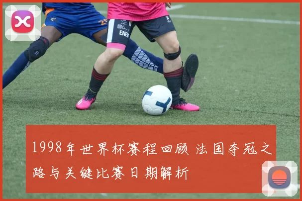 1998年世界杯赛程回顾 法国夺冠之路与关键比赛日期解析