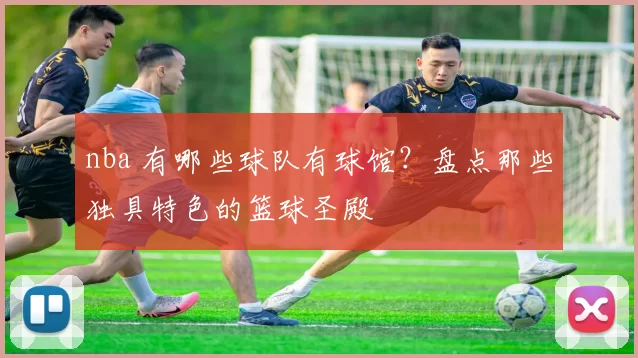 nba 有哪些球队有球馆？盘点那些独具特色的篮球圣殿