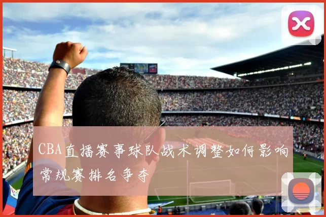 CBA直播赛事球队战术调整如何影响常规赛排名争夺