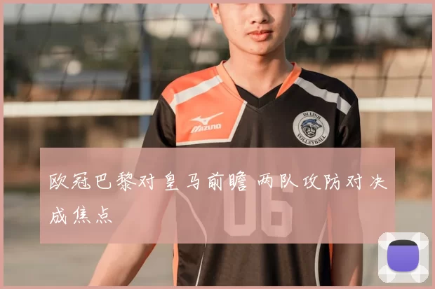 欧冠巴黎对皇马前瞻 两队攻防对决成焦点