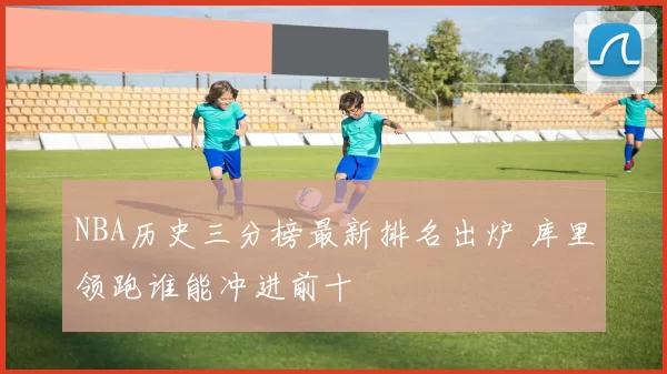 NBA历史三分榜最新排名出炉 库里领跑谁能冲进前十