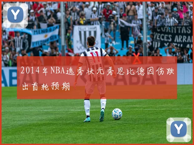 2014年NBA选秀状元秀恩比德因伤跌出首轮预期