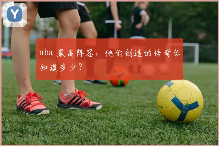 nba 最高阵容,他们创造的传奇你知道多少?
