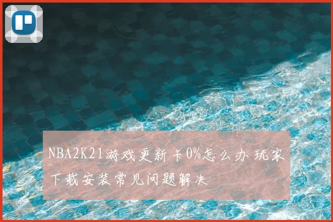 NBA2K21游戏更新卡0%怎么办 玩家下载安装常见问题解决