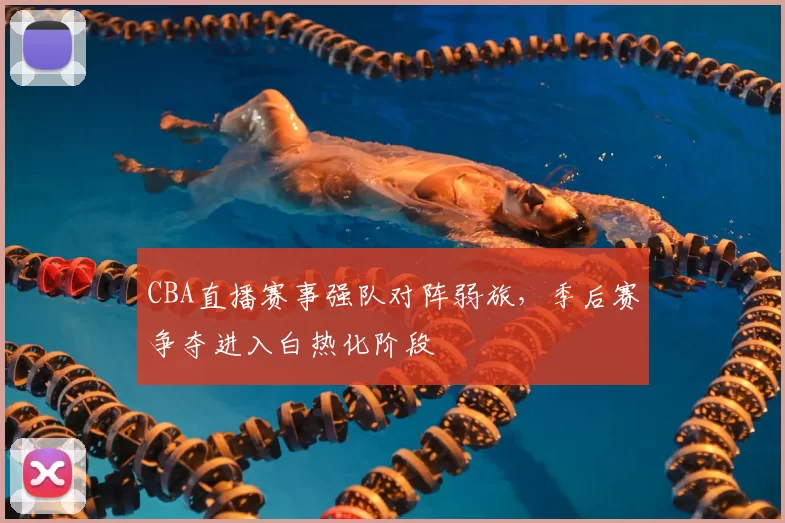 CBA直播赛事强队对阵弱旅，季后赛争夺进入白热化阶段