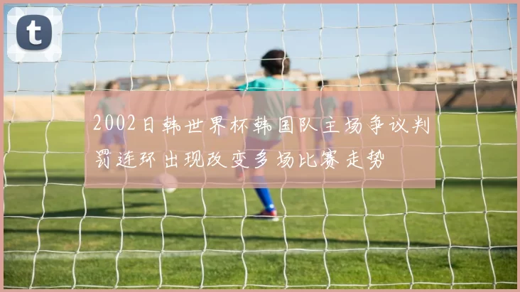 2002日韩世界杯韩国队主场争议判罚连环出现改变多场比赛走势