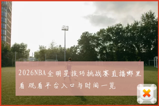 2026NBA全明星技巧挑战赛直播哪里看 观看平台入口与时间一览