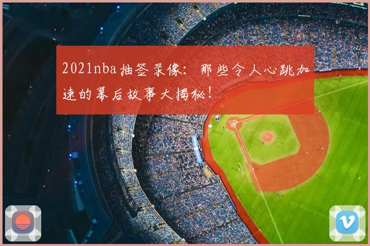 2021nba抽签录像：那些令人心跳加速的幕后故事大揭秘！