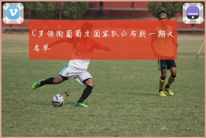 C罗领衔葡萄牙国家队公布新一期大名单