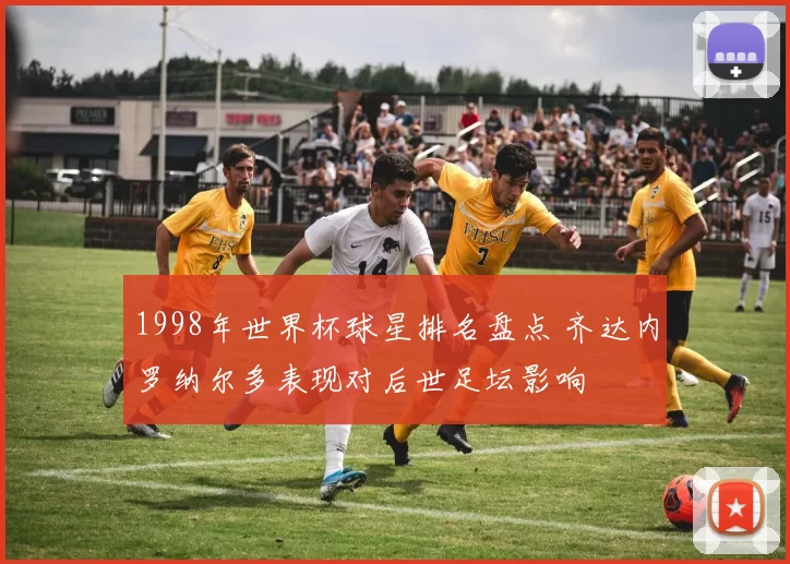 1998年世界杯球星排名盘点 齐达内罗纳尔多表现对后世足坛影响