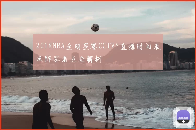 2018NBA全明星赛CCTV5直播时间表及阵容看点全解析