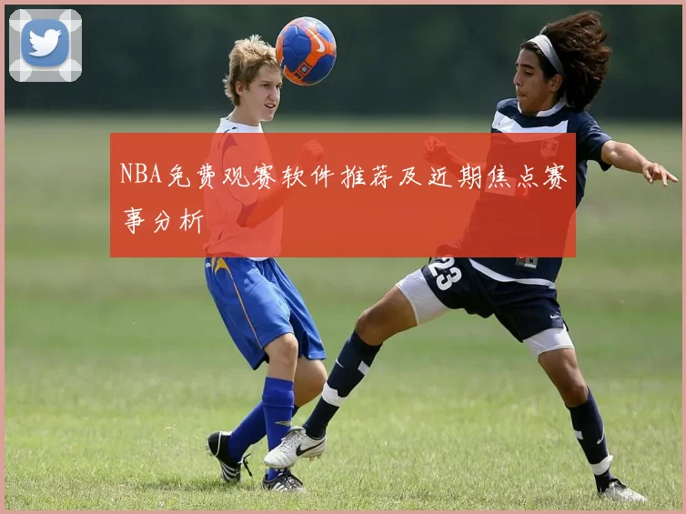 NBA免费观赛软件推荐及近期焦点赛事分析