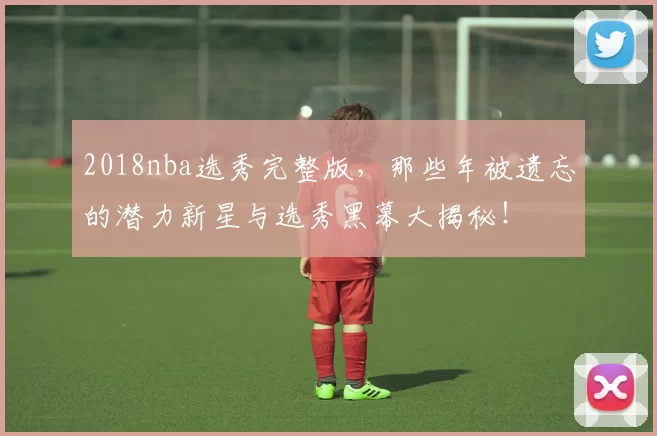 2018nba选秀完整版，那些年被遗忘的潜力新星与选秀黑幕大揭秘！