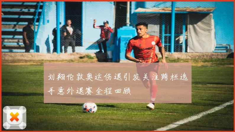 刘翔伦敦奥运伤退引发关注跨栏选手意外退赛全程回顾