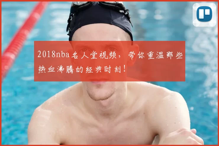 2018nba名人堂视频，带你重温那些热血沸腾的经典时刻！