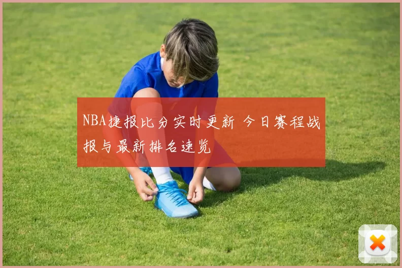 NBA捷报比分实时更新 今日赛程战报与最新排名速览