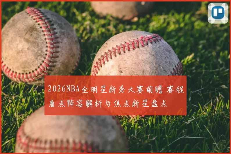 2026NBA全明星新秀大赛前瞻 赛程看点阵容解析与焦点新星盘点