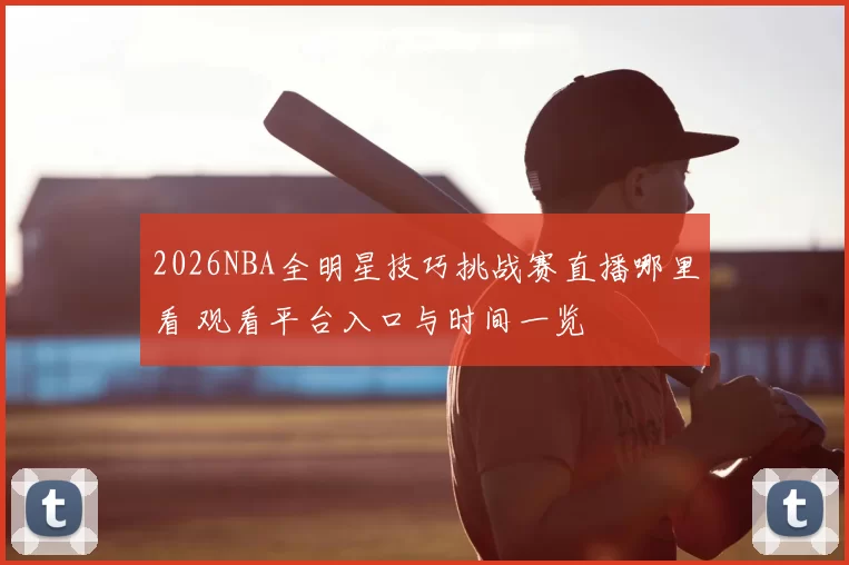 2026NBA全明星技巧挑战赛直播哪里看 观看平台入口与时间一览